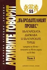 Архивите говорят № 55 – „Възродителният процес”. Българската държава и българските турци, Том 1
