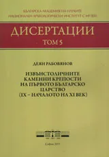 Дисертации, том 5 – Извънстоличните каменни крепости на Първото български царство (IX - началото на XI век. )