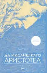 Да мислиш като Аристотел. Как древната мъдрост може да промени живота ви