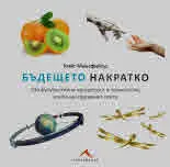 Бъдещето накратко. 200 футуристични концепции и технологии, които ще променят света