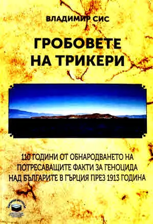 Владимир Сис: Гробовете на Трикери. 110 г. от обнародването на потресващите факти за геноцида над българите в Гърция през 1913 г