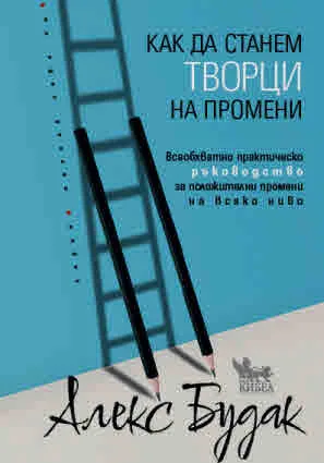 Как да станем творци на промени. Всеобхватно практическо ръководство за положителни промени на всяко ниво