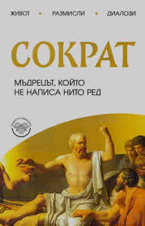 Сократ. - мъдрецът, който не написа нито ред. Живот. Размисли. Диалози