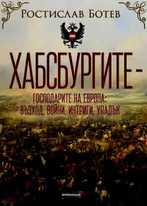 Хабсбургите - Господарите на Европа - Възход, войни, интриги, упадък
