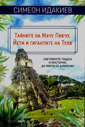 Тайните на Мачу Пикчу, Йети и гигантите на Тула. Световните чудеса и мистерии, до които се докоснах