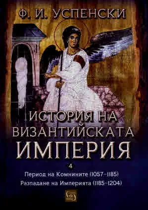 История на Византийската империя. Период VI. Комнините (1057-1185) • Период VII. Разпадане на империята (1185-1204) /том 4/