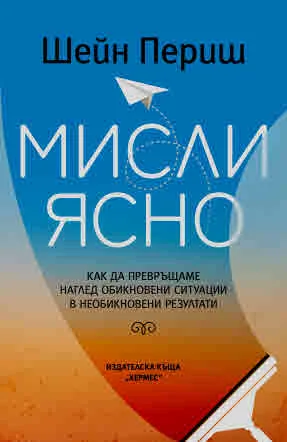 Мисли ясно. Как да превръщаме наглед обикновени ситуации в необикновени резултати