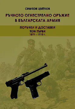 Ръчното огнестрелно оръжие в българската армия. Том 1: 1879-1918 г. Поръчки и доставки