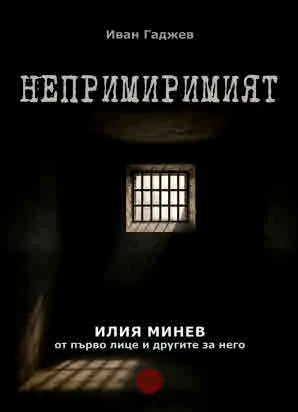 Непримиримият. Илия Минев от първо лице и другите за него