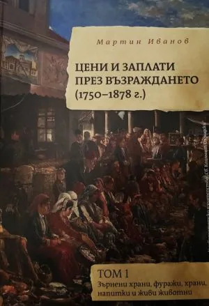 Цени и заплати през Възраждането (1750-1878 г.). Том 1: Зърнени храни, фуражи, храни, напитики и живи животни