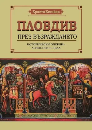 Пловдив през Възраждането. Исторически очерци - личности и дела